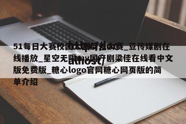 51每日大赛校园大赛反差大赛_豆传媒剧在线播放_星空无限mv国产剧梁佳在线看中文版免费版_糖心logo官网糖心网页版的简单介绍